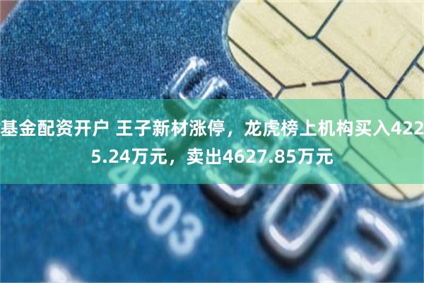 基金配资开户 王子新材涨停，龙虎榜上机构买入4225.24万元，卖出4627.85万元