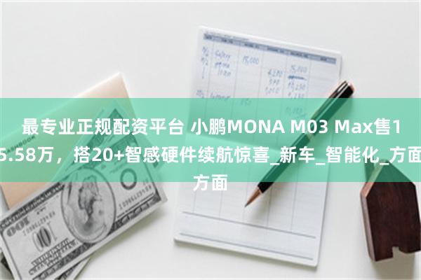 最专业正规配资平台 小鹏MONA M03 Max售15.58万，搭20+智感硬件续航惊喜_新车_智能化_方面