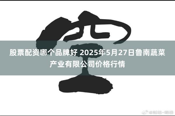 股票配资哪个品牌好 2025年5月27日鲁南蔬菜产业有限公司价格行情