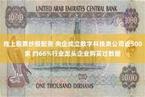 线上股票炒股配资 央企成立数字科技类公司近500家 约66%行业龙头企业购买过数据