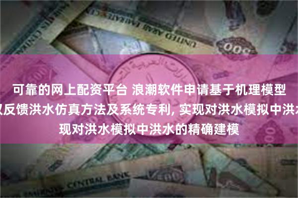 可靠的网上配资平台 浪潮软件申请基于机理模型与数字孪生双反馈洪水仿真方法及系统专利, 实现对洪水模拟中洪水的精确建模