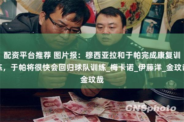 配资平台推荐 图片报：穆西亚拉和于帕完成康复训练，于帕将很快会回归球队训练_梅卡诺_伊藤洋_金玟哉