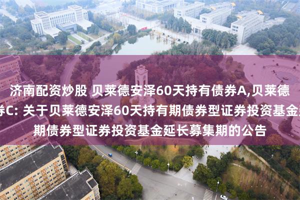 济南配资炒股 贝莱德安泽60天持有债券A,贝莱德安泽60天持有债券C: 关于贝莱德安泽60天持有期债券型证券投资基金延长募集期的公告