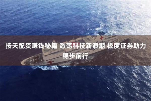 按天配资赚钱秘籍 激荡科技新浪潮 极度证券助力稳步前行