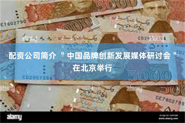 配资公司简介 ＂中国品牌创新发展媒体研讨会＂在北京举行