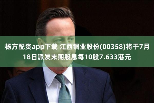 杨方配资app下载 江西铜业股份(00358)将于7月18日派发末期股息每10股7.633港元
