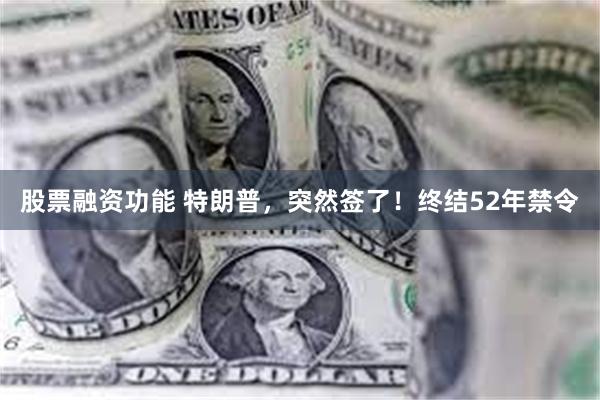 股票融资功能 特朗普，突然签了！终结52年禁令