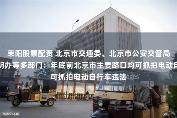 耒阳股票配资 北京市交通委、北京市公安交管局、首都文明办等多部门：年底前北京市主要路口均可抓拍电动自行车违法