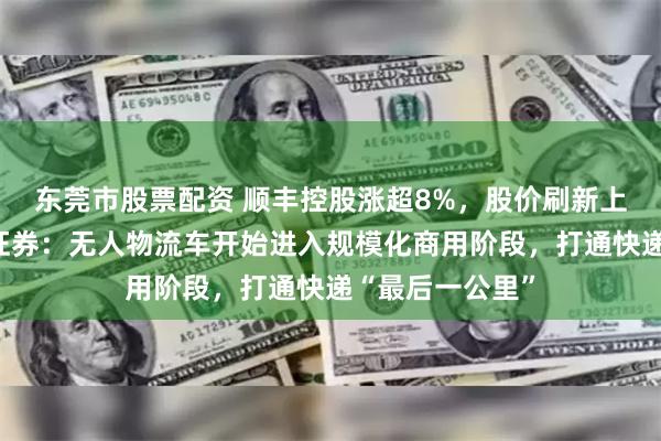 东莞市股票配资 顺丰控股涨超8%，股价刷新上市新高！国信证券：无人物流车开始进入规模化商用阶段，打通快递“最后一公里”