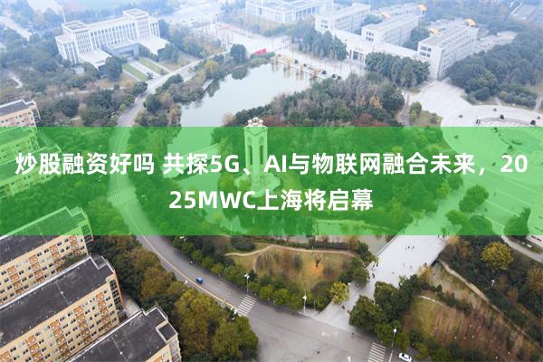 炒股融资好吗 共探5G、AI与物联网融合未来，2025MWC上海将启幕