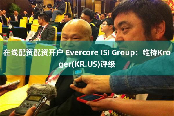 在线配资配资开户 Evercore ISI Group：维持Kroger(KR.US)评级