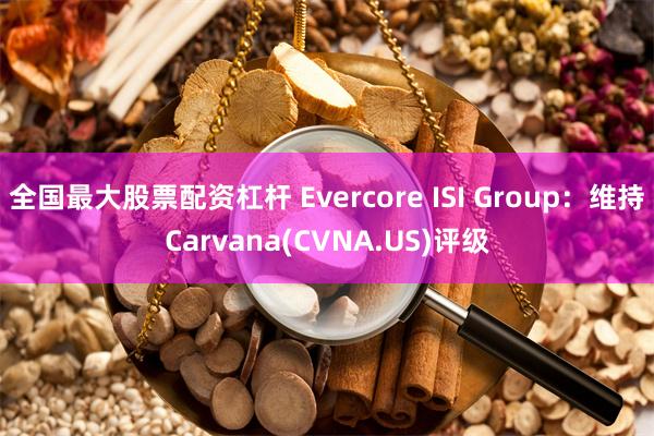全国最大股票配资杠杆 Evercore ISI Group：维持Carvana(CVNA.US)评级