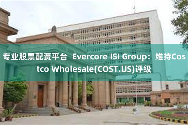 专业股票配资平台  Evercore ISI Group：维持Costco Wholesale(COST.US)评级