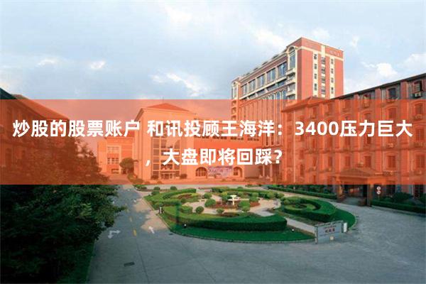 炒股的股票账户 和讯投顾王海洋：3400压力巨大，大盘即将回踩？