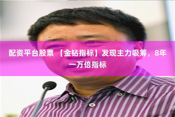 配资平台股票 【金钻指标】发现主力吸筹，8年一万倍指标