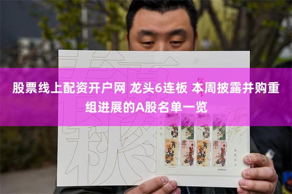 股票线上配资开户网 龙头6连板 本周披露并购重组进展的A股名单一览