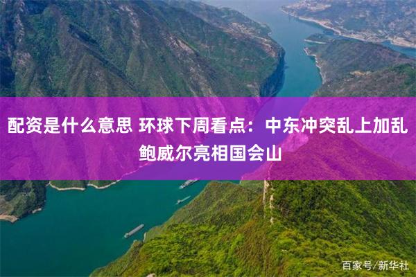 配资是什么意思 环球下周看点：中东冲突乱上加乱 鲍威尔亮相国会山