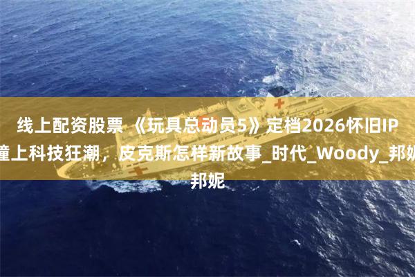 线上配资股票 《玩具总动员5》定档2026怀旧IP撞上科技狂潮，皮克斯怎样新故事_时代_Woody_邦妮