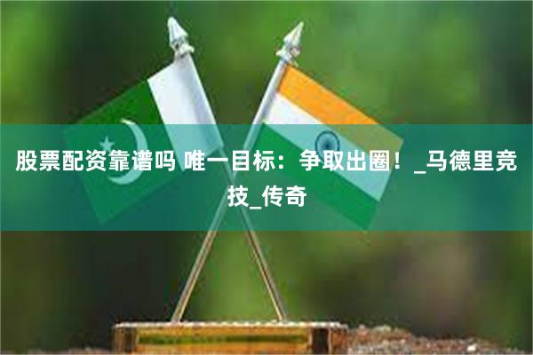 股票配资靠谱吗 唯一目标：争取出圈！_马德里竞技_传奇