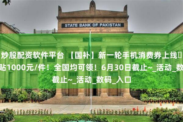 炒股配资软件平台 【国补】新一轮手机消费券上线️ 最高补贴1000元/件！全国均可领！6月30日截止~_活动_数码_入口