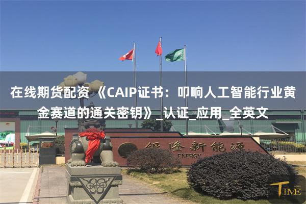 在线期货配资 《CAIP证书：叩响人工智能行业黄金赛道的通关密钥》_认证_应用_全英文