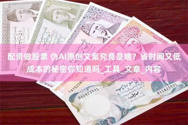配资做股票 伪AI原创文案究竟是啥？省时间又低成本的秘密你知道吗_工具_文章_内容