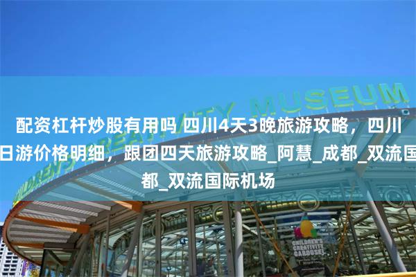 配资杠杆炒股有用吗 四川4天3晚旅游攻略，四川跟团四日游价格明细，跟团四天旅游攻略_阿慧_成都_双流国际机场
