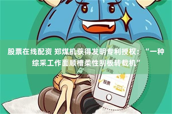 股票在线配资 郑煤机获得发明专利授权：“一种综采工作面顺槽柔性刮板转载机”