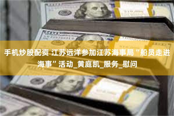 手机炒股配资 江苏远洋参加江苏海事局“船员走进海事”活动_黄庭凯_服务_慰问