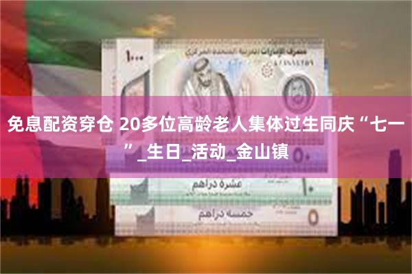 免息配资穿仓 20多位高龄老人集体过生同庆“七一”_生日_活动_金山镇