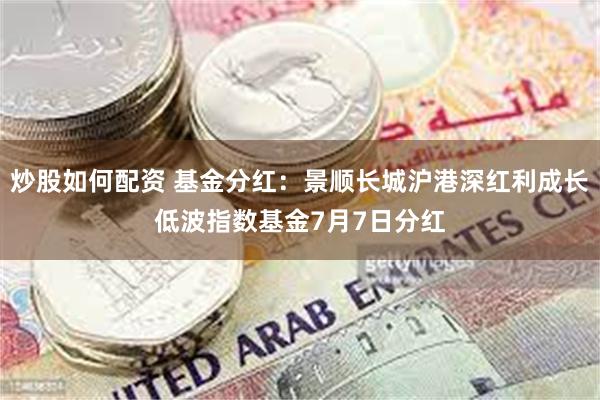 炒股如何配资 基金分红：景顺长城沪港深红利成长低波指数基金7月7日分红