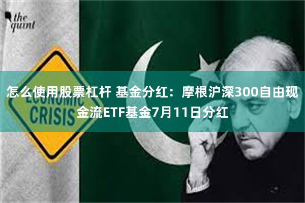 怎么使用股票杠杆 基金分红：摩根沪深300自由现金流ETF基金7月11日分红