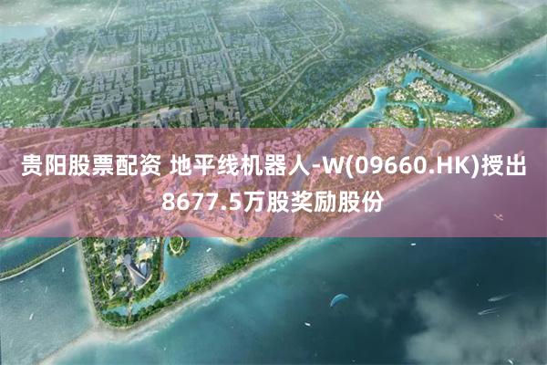 贵阳股票配资 地平线机器人-W(09660.HK)授出8677.5万股奖励股份
