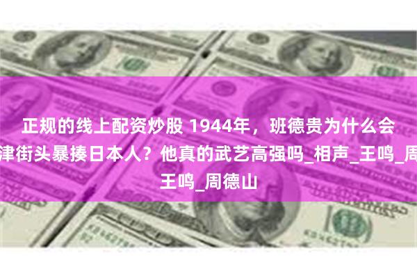 正规的线上配资炒股 1944年，班德贵为什么会在天津街头暴揍日本人？他真的武艺高强吗_相声_王鸣_周德山