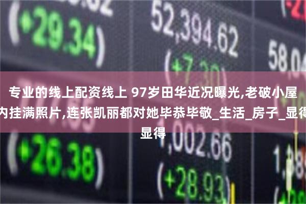 专业的线上配资线上 97岁田华近况曝光,老破小屋内挂满照片,连张凯丽都对她毕恭毕敬_生活_房子_显得