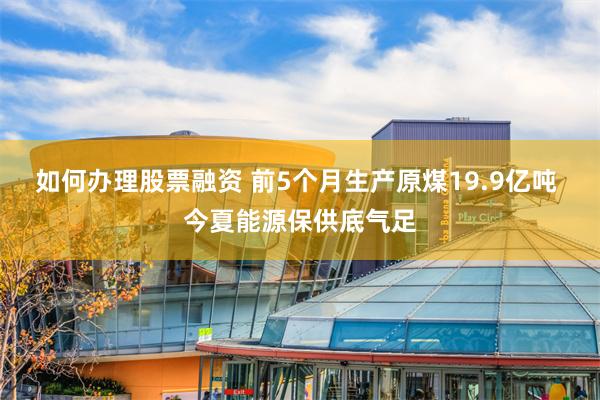 如何办理股票融资 前5个月生产原煤19.9亿吨 今夏能源保供底气足