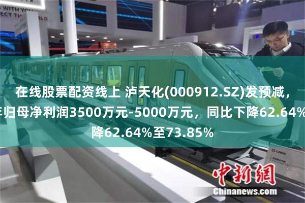 在线股票配资线上 泸天化(000912.SZ)发预减，预计上半年归母净利润3500万元-5000万元，同比下降62.64%至73.85%