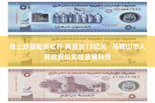 线上炒股配资杠杆 耗资逾13亿元   马鞍山市人民政府拟实控蓝黛科技