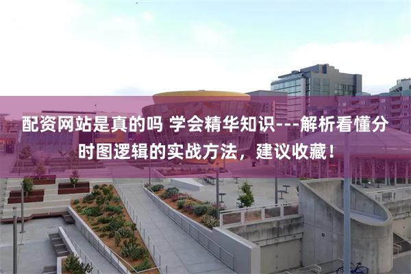配资网站是真的吗 学会精华知识---解析看懂分时图逻辑的实战方法，建议收藏！