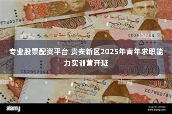 专业股票配资平台 贵安新区2025年青年求职能力实训营开班