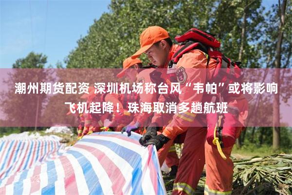 潮州期货配资 深圳机场称台风“韦帕”或将影响飞机起降！珠海取消多趟航班