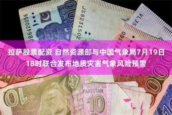 拉萨股票配资 自然资源部与中国气象局7月19日18时联合发布地质灾害气象风险预警