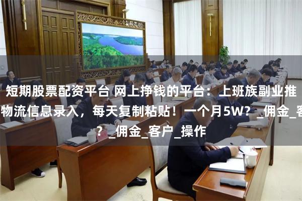 短期股票配资平台 网上挣钱的平台：上班族副业推荐！京东物流信息录入，每天复制粘贴！一个月5W？_佣金_客户_操作