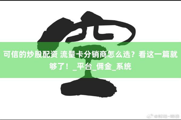 可信的炒股配资 流量卡分销商怎么选？看这一篇就够了！_平台_佣金_系统