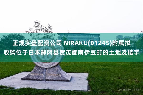 正规实盘配资公司 NIRAKU(01245)附属拟收购位于日本静冈县贺茂郡南伊豆町的土地及楼宇