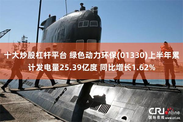 十大炒股杠杆平台 绿色动力环保(01330)上半年累计发电量25.39亿度 同比增长1.62%