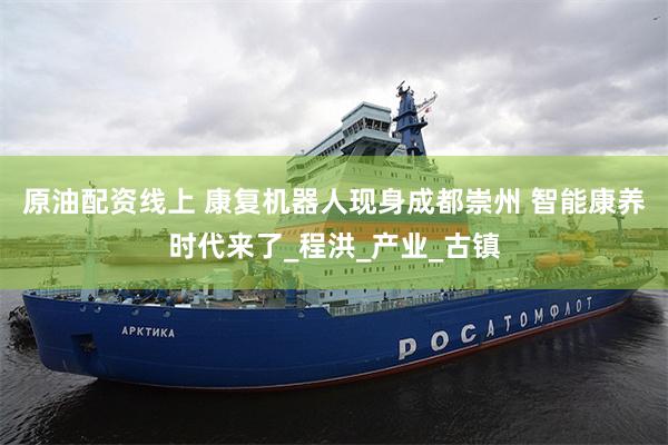 原油配资线上 康复机器人现身成都崇州 智能康养时代来了_程洪_产业_古镇