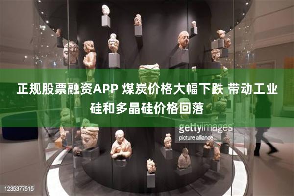正规股票融资APP 煤炭价格大幅下跌 带动工业硅和多晶硅价格回落