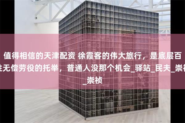 值得相信的天津配资 徐霞客的伟大旅行，是底层百姓无偿劳役的托举，普通人没那个机会_驿站_民夫_崇祯