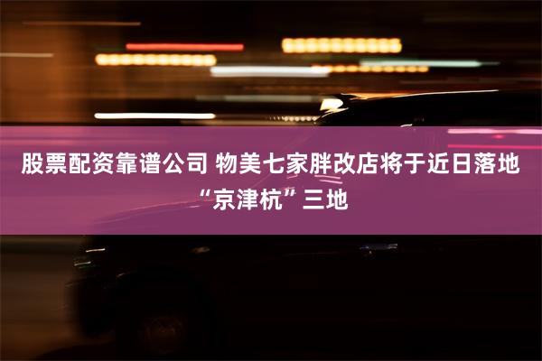 股票配资靠谱公司 物美七家胖改店将于近日落地“京津杭”三地